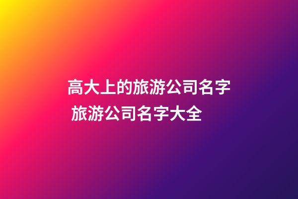 高大上的旅游公司名字 旅游公司名字大全-第1張-公司起名-玄機派